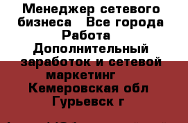 Менеджер сетевого бизнеса - Все города Работа » Дополнительный заработок и сетевой маркетинг   . Кемеровская обл.,Гурьевск г.